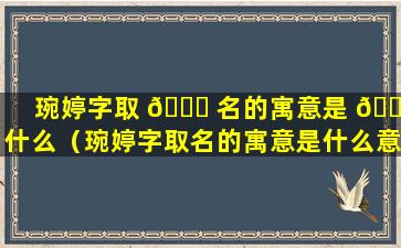 琬婷字取 🐎 名的寓意是 🌿 什么（琬婷字取名的寓意是什么意思）